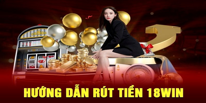 Hướng dẫn rút tiền 18win qua nhiều cách thức khác nhau