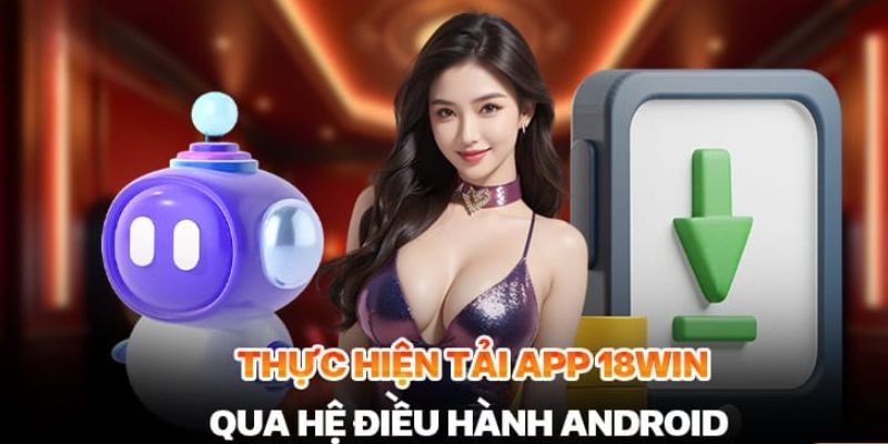 Chia sẻ cách tải 18win thông qua thiết bị Android dành cho người mới